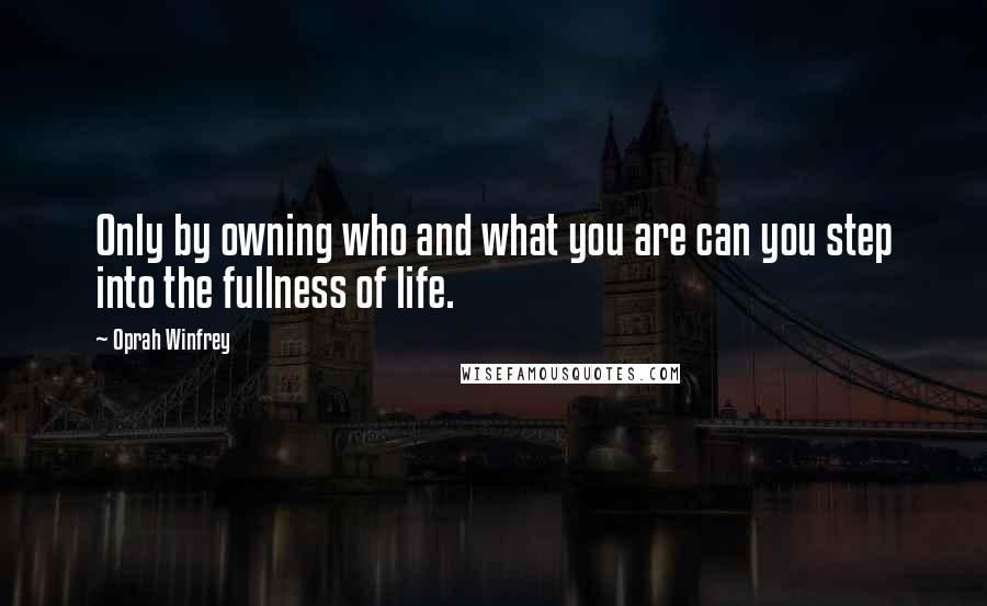 Oprah Winfrey Quotes: Only by owning who and what you are can you step into the fullness of life.