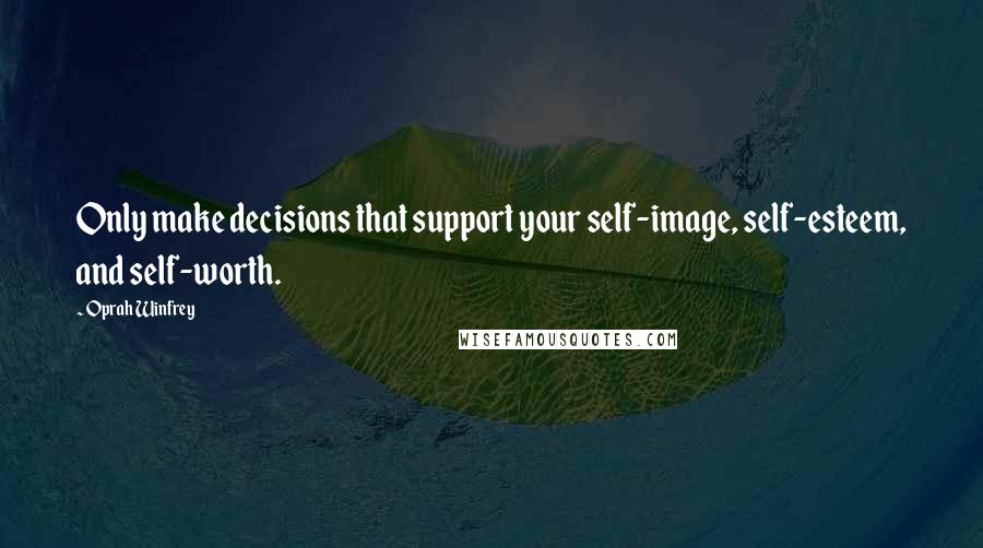 Oprah Winfrey Quotes: Only make decisions that support your self-image, self-esteem, and self-worth.