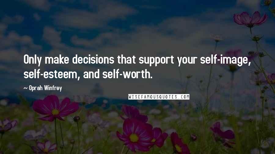 Oprah Winfrey Quotes: Only make decisions that support your self-image, self-esteem, and self-worth.