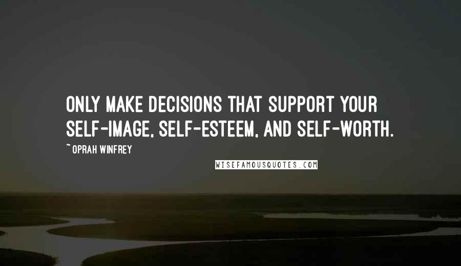 Oprah Winfrey Quotes: Only make decisions that support your self-image, self-esteem, and self-worth.