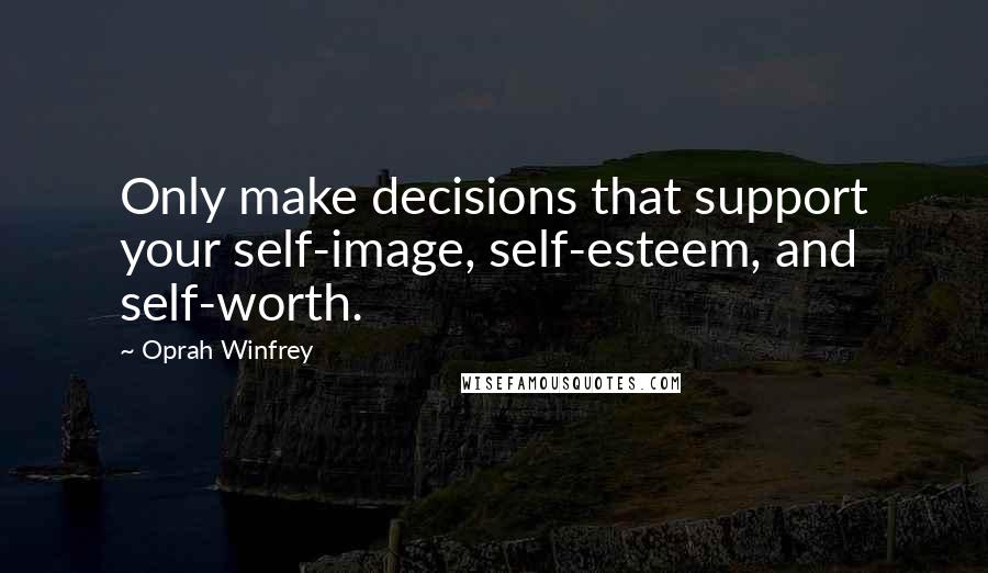 Oprah Winfrey Quotes: Only make decisions that support your self-image, self-esteem, and self-worth.