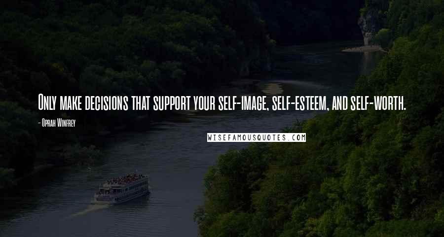 Oprah Winfrey Quotes: Only make decisions that support your self-image, self-esteem, and self-worth.