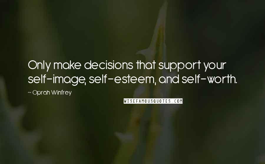 Oprah Winfrey Quotes: Only make decisions that support your self-image, self-esteem, and self-worth.