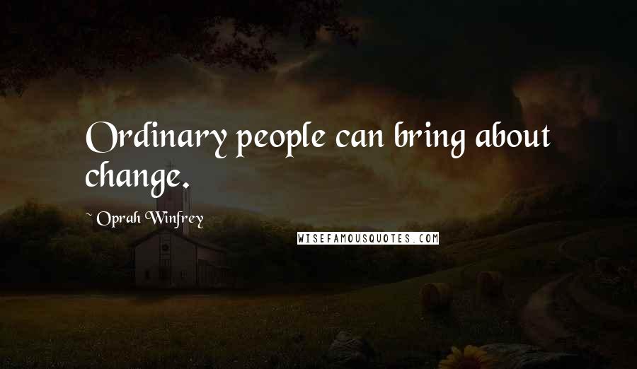 Oprah Winfrey Quotes: Ordinary people can bring about change.