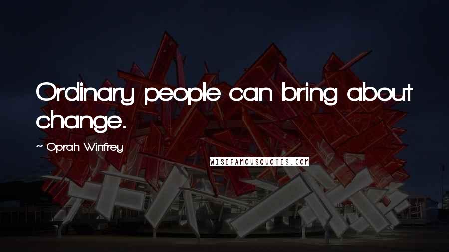 Oprah Winfrey Quotes: Ordinary people can bring about change.