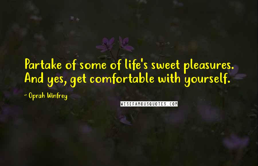 Oprah Winfrey Quotes: Partake of some of life's sweet pleasures. And yes, get comfortable with yourself.