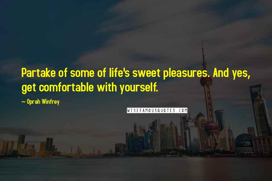 Oprah Winfrey Quotes: Partake of some of life's sweet pleasures. And yes, get comfortable with yourself.