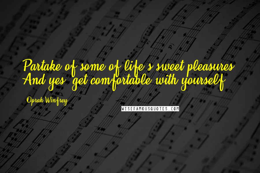 Oprah Winfrey Quotes: Partake of some of life's sweet pleasures. And yes, get comfortable with yourself.