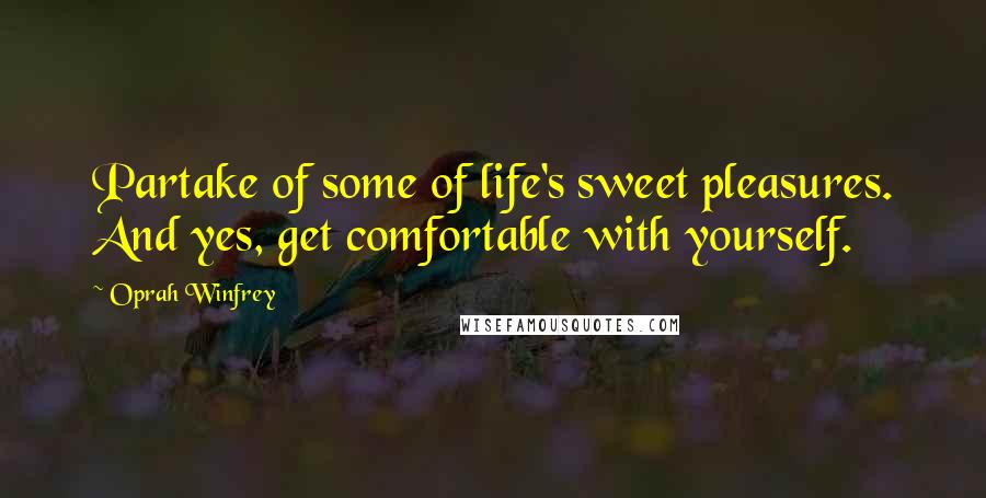 Oprah Winfrey Quotes: Partake of some of life's sweet pleasures. And yes, get comfortable with yourself.