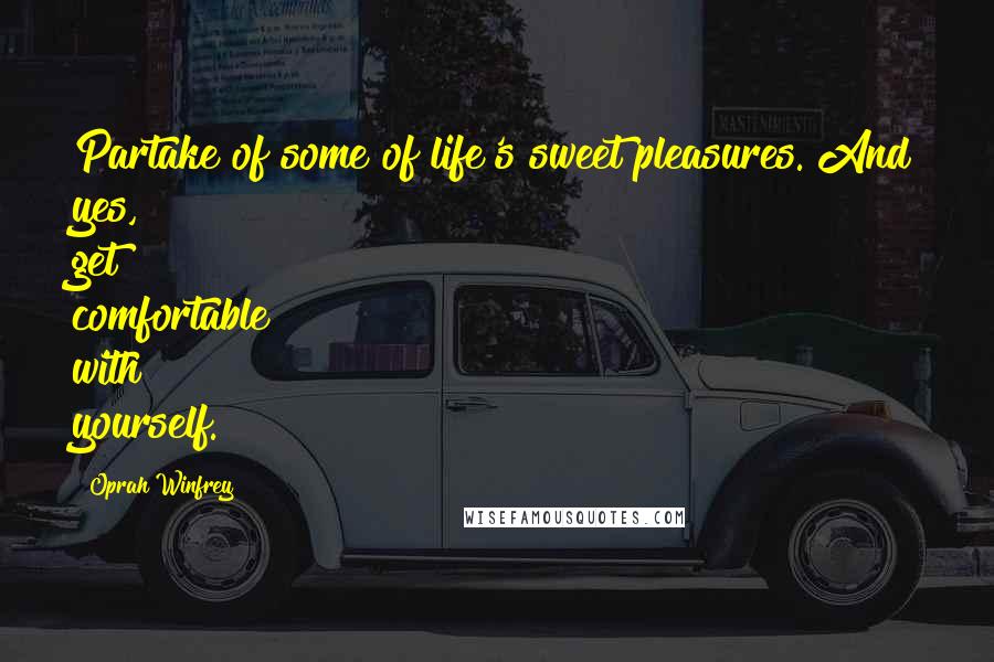 Oprah Winfrey Quotes: Partake of some of life's sweet pleasures. And yes, get comfortable with yourself.