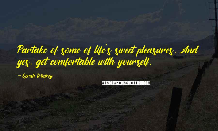 Oprah Winfrey Quotes: Partake of some of life's sweet pleasures. And yes, get comfortable with yourself.