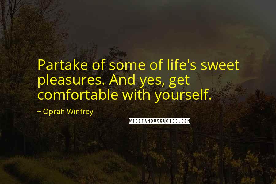 Oprah Winfrey Quotes: Partake of some of life's sweet pleasures. And yes, get comfortable with yourself.