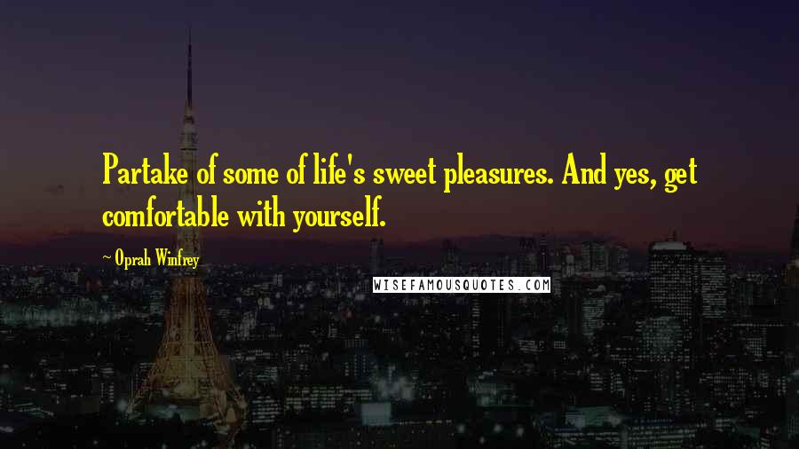 Oprah Winfrey Quotes: Partake of some of life's sweet pleasures. And yes, get comfortable with yourself.