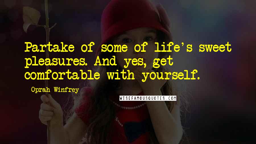 Oprah Winfrey Quotes: Partake of some of life's sweet pleasures. And yes, get comfortable with yourself.