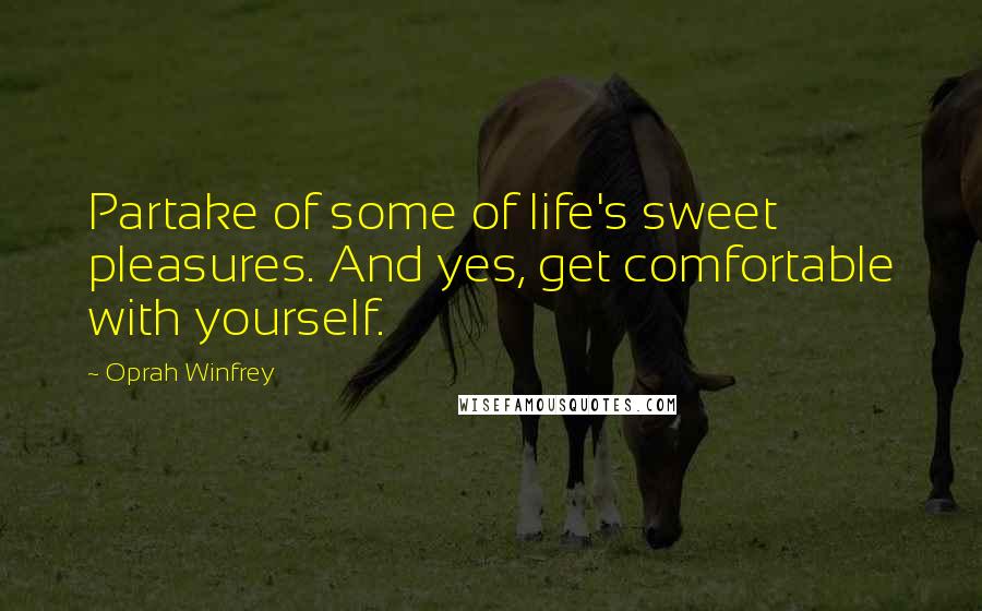 Oprah Winfrey Quotes: Partake of some of life's sweet pleasures. And yes, get comfortable with yourself.