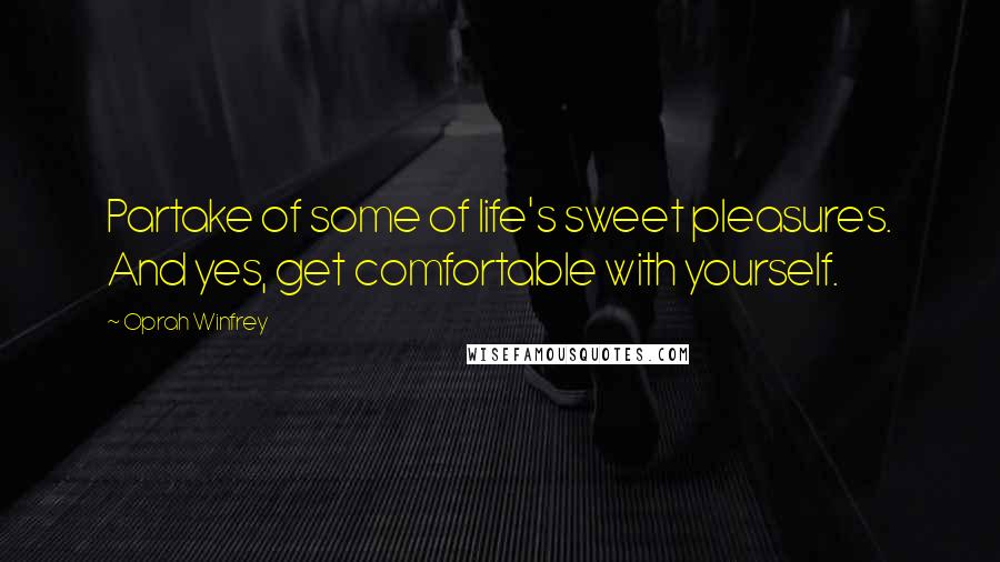 Oprah Winfrey Quotes: Partake of some of life's sweet pleasures. And yes, get comfortable with yourself.