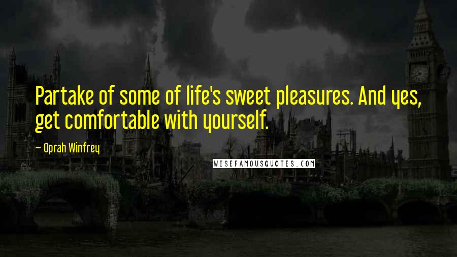 Oprah Winfrey Quotes: Partake of some of life's sweet pleasures. And yes, get comfortable with yourself.