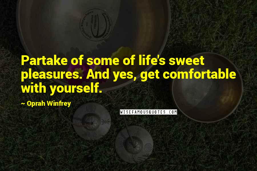 Oprah Winfrey Quotes: Partake of some of life's sweet pleasures. And yes, get comfortable with yourself.