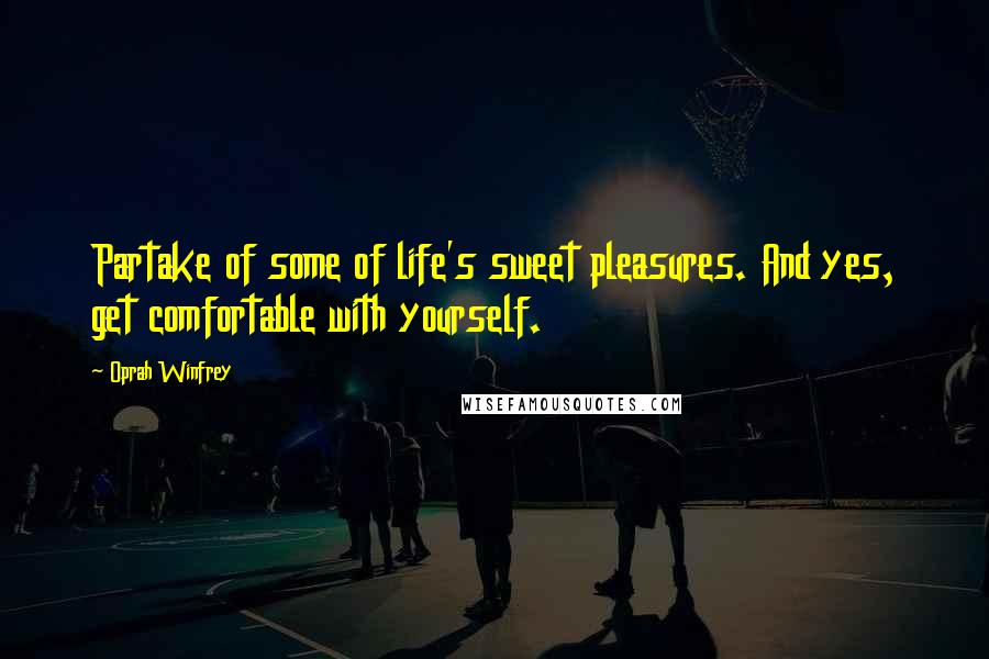 Oprah Winfrey Quotes: Partake of some of life's sweet pleasures. And yes, get comfortable with yourself.