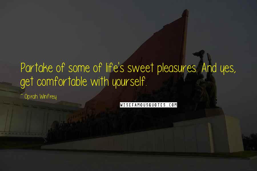 Oprah Winfrey Quotes: Partake of some of life's sweet pleasures. And yes, get comfortable with yourself.