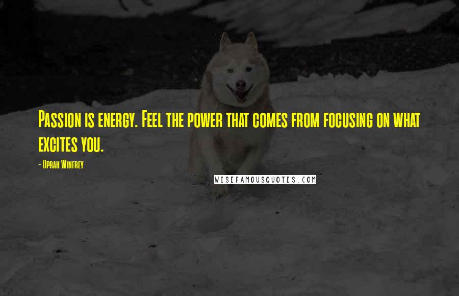 Oprah Winfrey Quotes: Passion is energy. Feel the power that comes from focusing on what excites you.