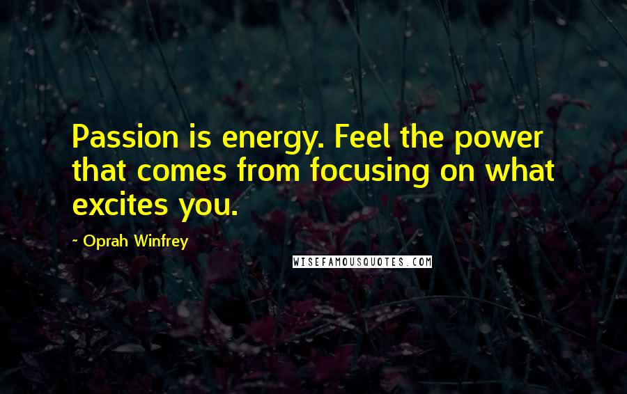 Oprah Winfrey Quotes: Passion is energy. Feel the power that comes from focusing on what excites you.