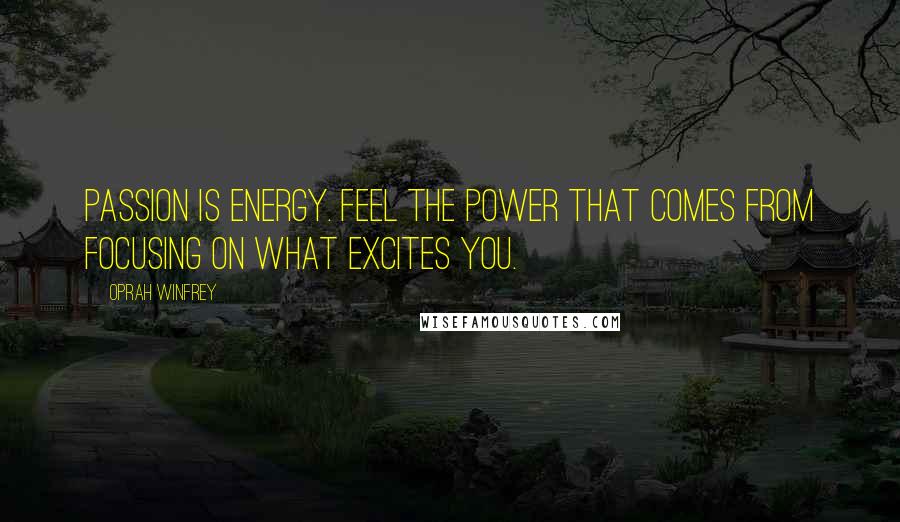 Oprah Winfrey Quotes: Passion is energy. Feel the power that comes from focusing on what excites you.