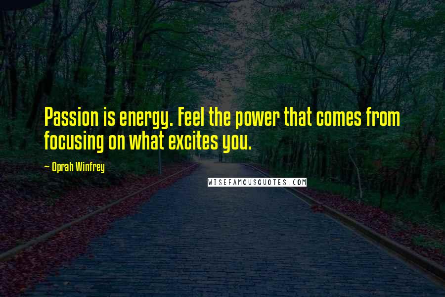 Oprah Winfrey Quotes: Passion is energy. Feel the power that comes from focusing on what excites you.