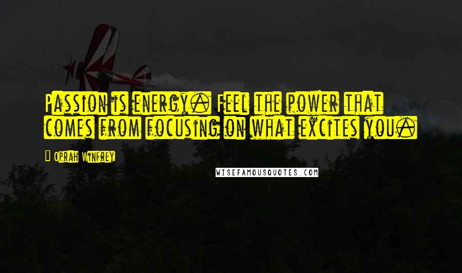 Oprah Winfrey Quotes: Passion is energy. Feel the power that comes from focusing on what excites you.