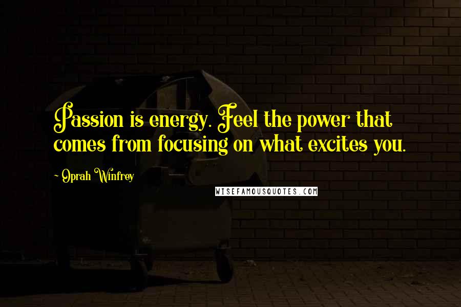 Oprah Winfrey Quotes: Passion is energy. Feel the power that comes from focusing on what excites you.