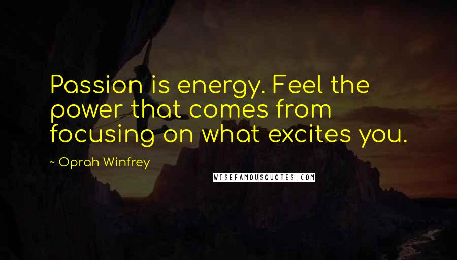 Oprah Winfrey Quotes: Passion is energy. Feel the power that comes from focusing on what excites you.