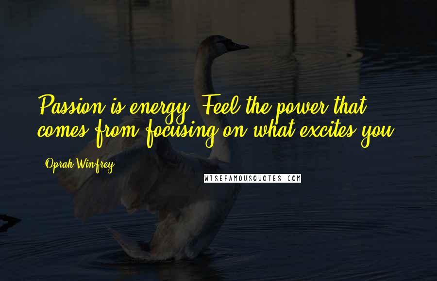 Oprah Winfrey Quotes: Passion is energy. Feel the power that comes from focusing on what excites you.