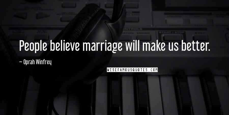 Oprah Winfrey Quotes: People believe marriage will make us better.