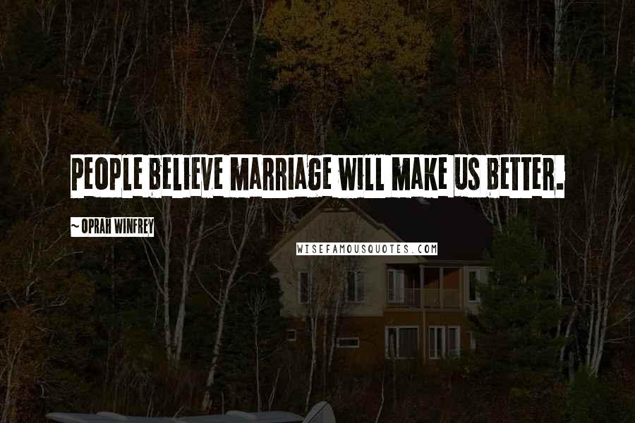 Oprah Winfrey Quotes: People believe marriage will make us better.