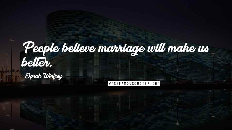 Oprah Winfrey Quotes: People believe marriage will make us better.