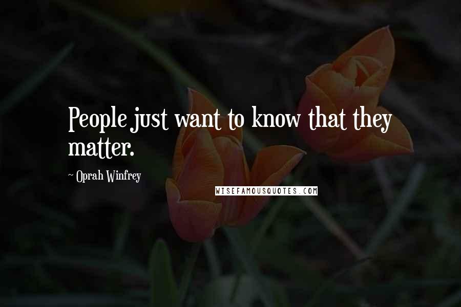 Oprah Winfrey Quotes: People just want to know that they matter.