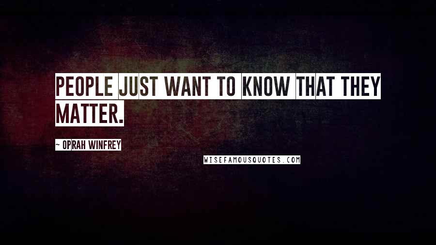 Oprah Winfrey Quotes: People just want to know that they matter.