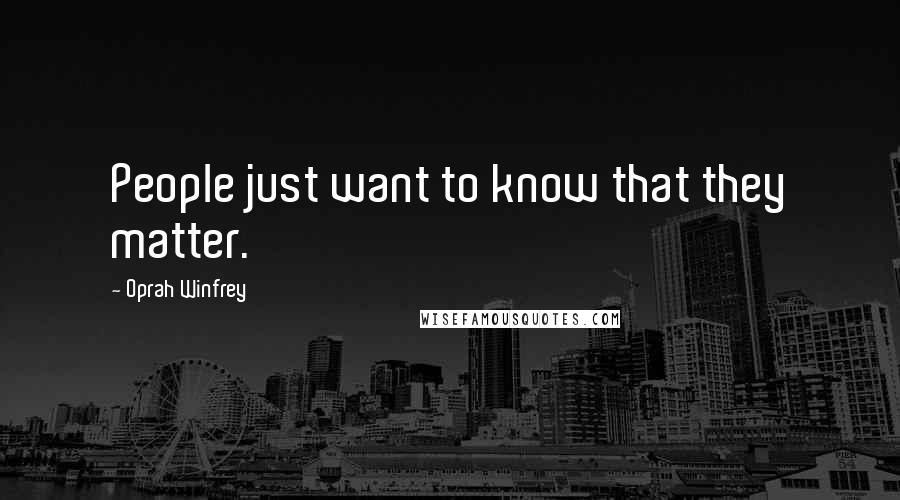 Oprah Winfrey Quotes: People just want to know that they matter.