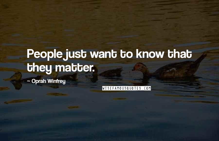 Oprah Winfrey Quotes: People just want to know that they matter.