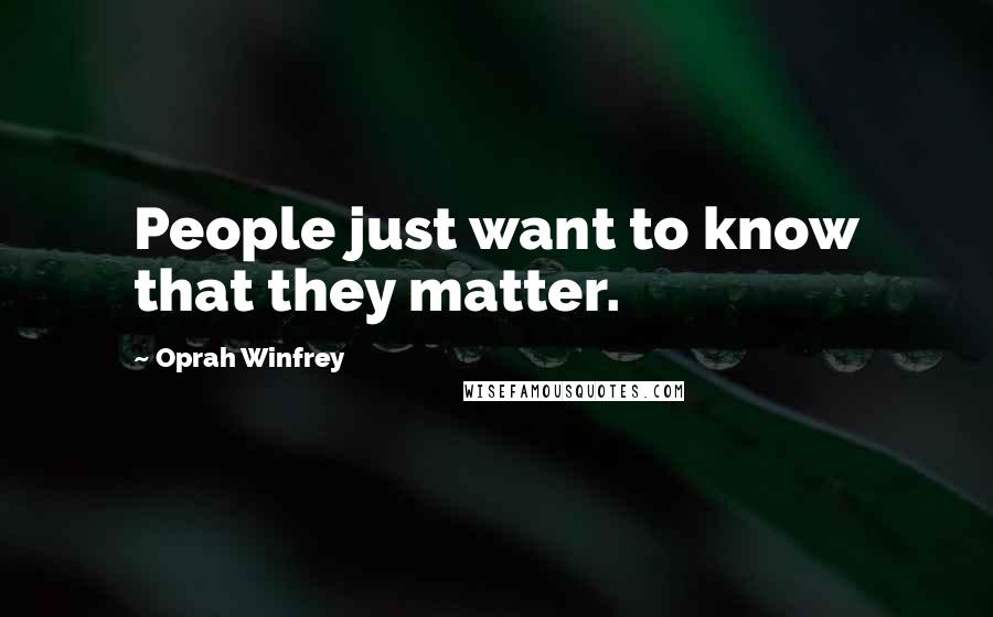 Oprah Winfrey Quotes: People just want to know that they matter.