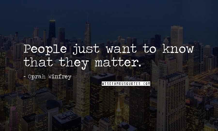 Oprah Winfrey Quotes: People just want to know that they matter.