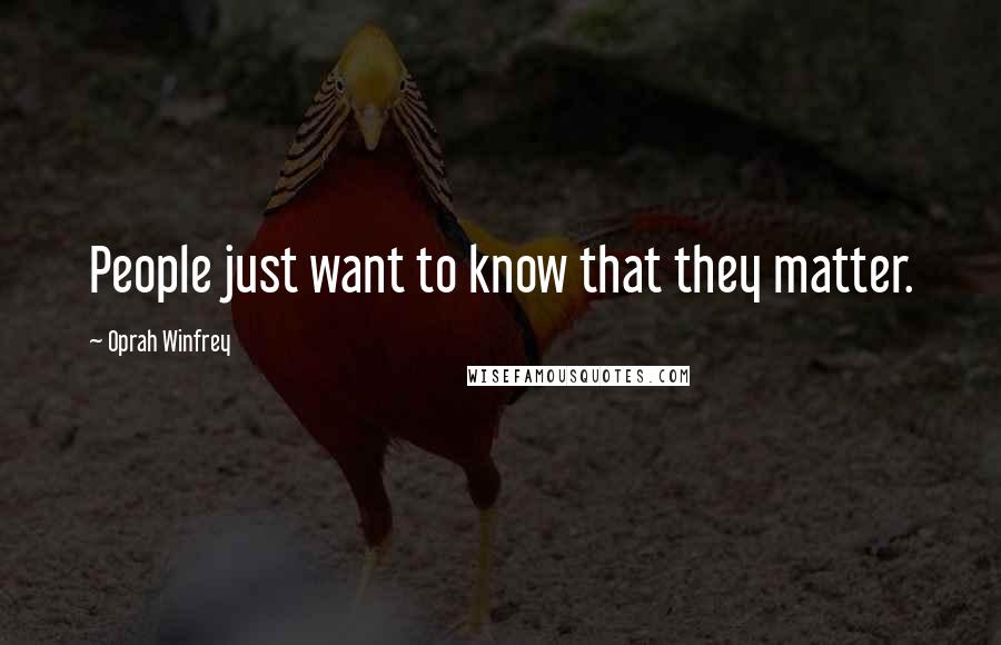 Oprah Winfrey Quotes: People just want to know that they matter.