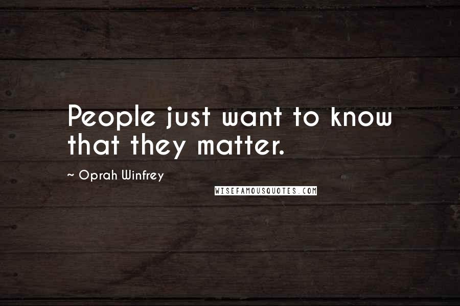 Oprah Winfrey Quotes: People just want to know that they matter.