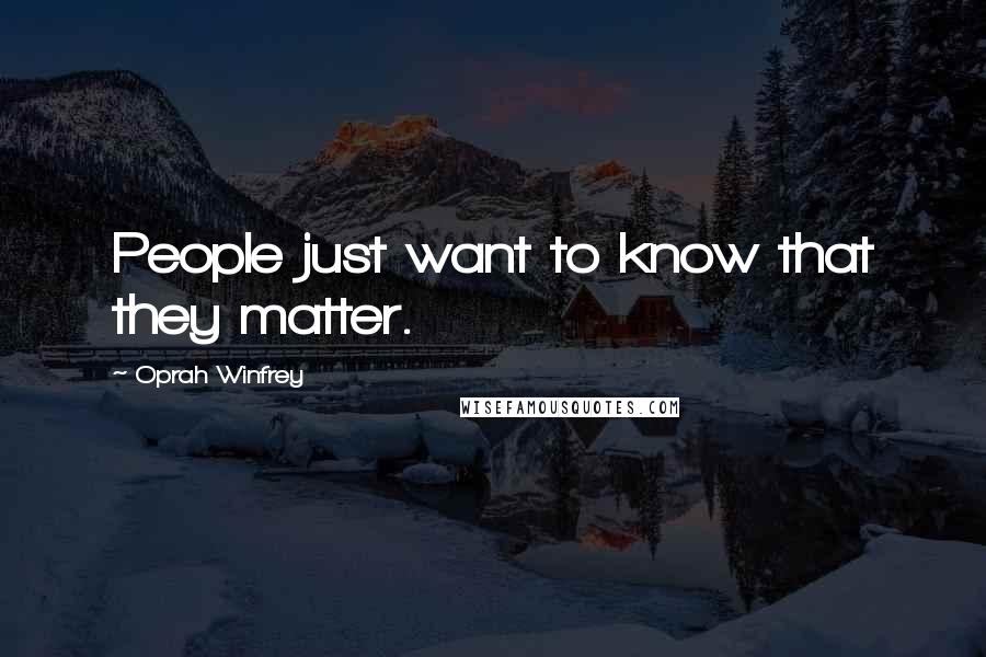 Oprah Winfrey Quotes: People just want to know that they matter.