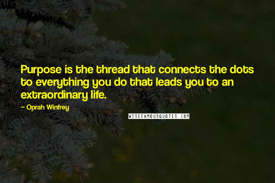 Oprah Winfrey Quotes: Purpose is the thread that connects the dots to everything you do that leads you to an extraordinary life.
