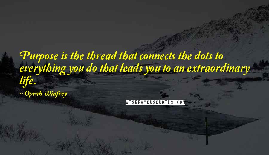 Oprah Winfrey Quotes: Purpose is the thread that connects the dots to everything you do that leads you to an extraordinary life.