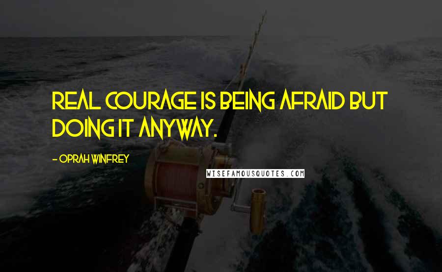 Oprah Winfrey Quotes: Real courage is being afraid but doing it anyway.