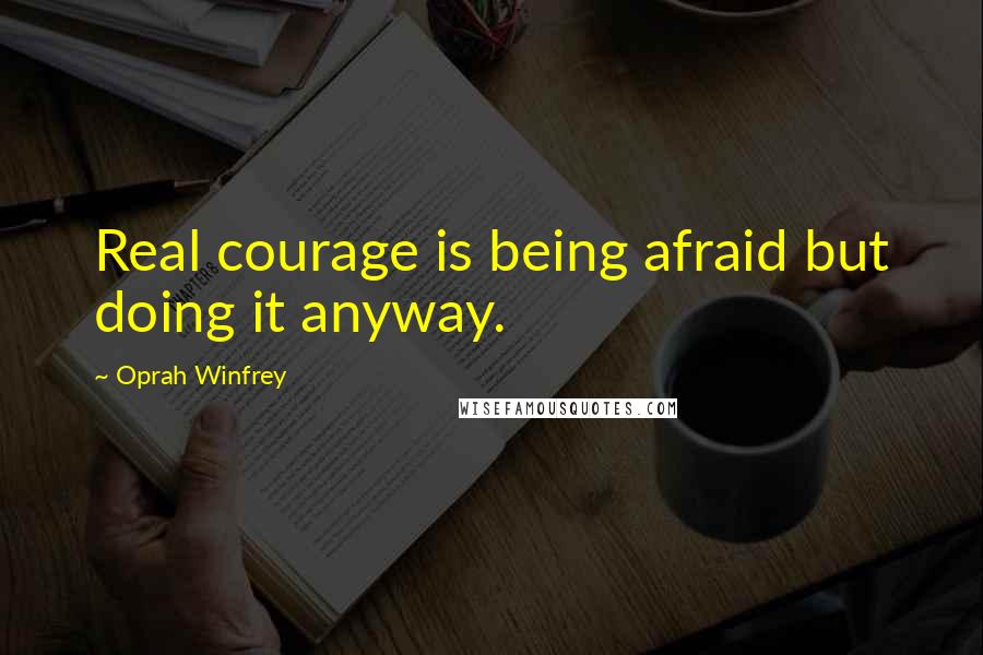 Oprah Winfrey Quotes: Real courage is being afraid but doing it anyway.