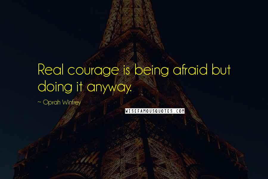 Oprah Winfrey Quotes: Real courage is being afraid but doing it anyway.