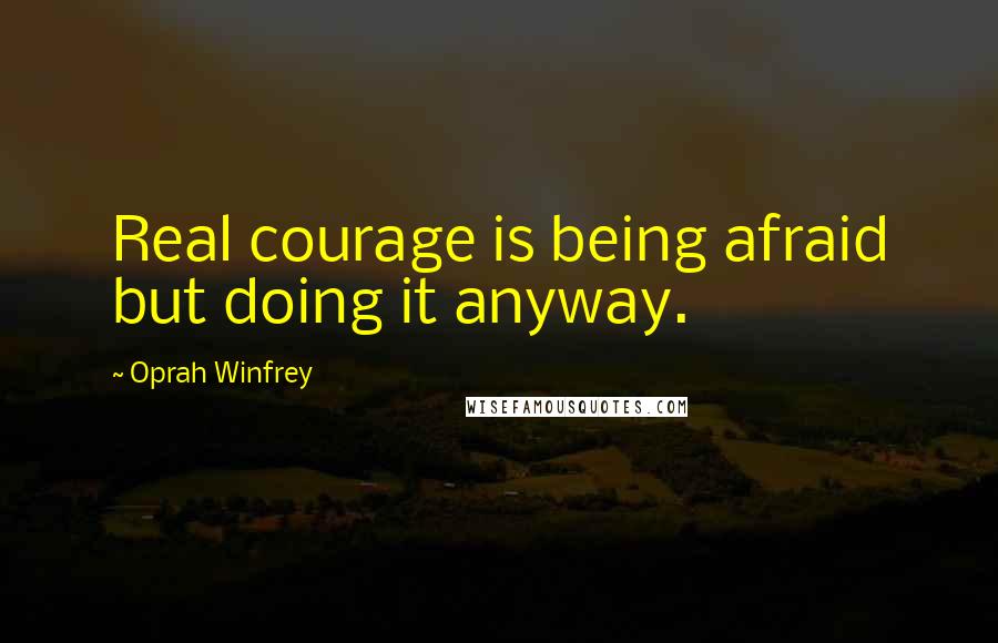 Oprah Winfrey Quotes: Real courage is being afraid but doing it anyway.